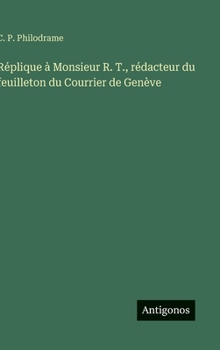 Réplique à Monsieur R. T., rédacteur du feuilleton du Courrier de Genève (French Edition)