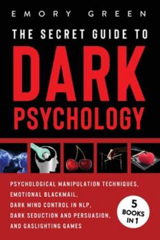 The Secret Guide to Dark Psychology : 5 Books in 1: Unholy Psychological Manipulation, Masters of Emotional Blackmail, Dark Mind Control in NLP, Dark Seduction and Persuasion, and Gaslighting Games