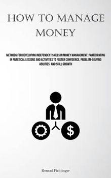 How To Manage Money: Methods For Developing Independent Skills In Money Management: Participating In Practical Lessons And Activities To Foster Confidence, Problem-solving Abilities, And Skill Growth