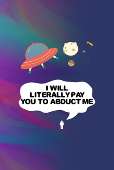 I Will Literally Pay You to Abduct Me: All Purpose 6x9 Blank Lined Notebook Journal Way Better Than A Card Trendy Unique Gift Colors Texture Aliens