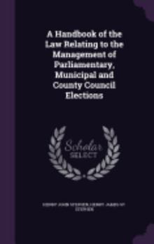 Hardcover A Handbook of the Law Relating to the Management of Parliamentary, Municipal and County Council Elections Book