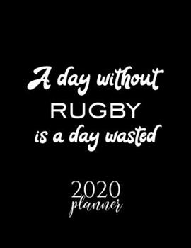 A Day Without Rugby Is A Day Wasted 2020 Planner: Nice 2020 Calendar for Rugby Fan | Christmas Gift Idea Rugby Theme | Rugby Lover Journal for 2020 | 120 pages 8.5x11 inches