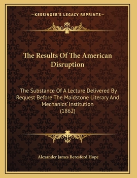 Paperback The Results Of The American Disruption: The Substance Of A Lecture Delivered By Request Before The Maidstone Literary And Mechanics' Institution (1862 Book