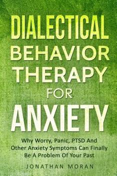 Paperback Dialectical Behavior Therapy For Anxiety: Why Worry, Panic, PTSD And Other Anxiety Symptoms Can Finally Be A Problem Of Your Past Book