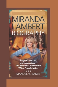 Paperback Miranda Lambert Biography: Songs of Love, Loss, and Independence - The Story of a Country Rebel with a Powerful Voice Book