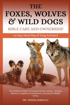 FOXES, WOLVES & WILD DOGS BIBLE CARE AND OWNERSHIP: The Definitive Guide to Caring for Exotic Canines – Feeding, Behavior, Legalities, Domestication, Housing & Wildlife Safety