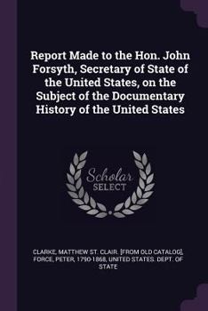 Paperback Report Made to the Hon. John Forsyth, Secretary of State of the United States, on the Subject of the Documentary History of the United States Book
