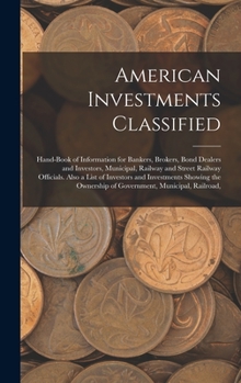 American Investments Classified: Hand-Book of Information for Bankers, Brokers, Bond Dealers and Investors, Municipal, Railway and Street Railway ... Ownership of Government, Municipal, Railroad,
