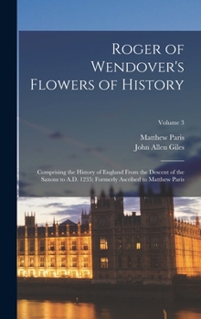 Hardcover Roger of Wendover's Flowers of History: Comprising the History of England From the Descent of the Saxons to A.D. 1235; Formerly Ascribed to Matthew Pa Book