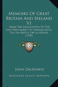 Memoirs Of Great Britain And Ireland V1: From The Dissolution Of The Last Parliament Of Charles Until The Sea-Battle Off La Hogue