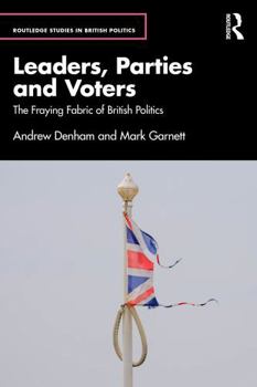 Leaders, Parties and Voters: The Fraying Fabric of British Politics (Routledge Studies in British Politics)
