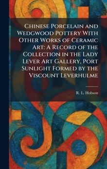 Chinese Porcelain and Wedgwood Pottery With Other Works of Ceramic Art: A Record of the Collection in the Lady Lever Art Gallery, Port Sunlight Formed by the Viscount Leverhulme