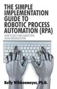 Paperback The Simple Implementation Guide to Robotic Process Automation (Rpa): How to Best Implement Rpa in an Organization Book