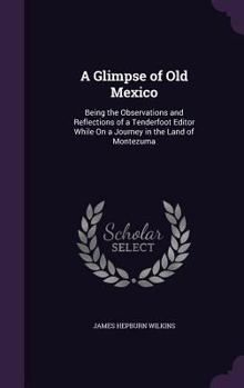 A Glimpse of Old Mexico: Being the Observations and Reflections of a Tenderfoot Editor While On a Journey in the Land of Montezuma