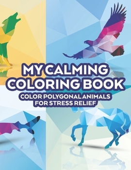 Paperback My Calming Coloring Book Color Polygonal Animals For Stress Relief: Relaxing Coloring Sheets For Adults, Geometric Animal Patterns And Designs To Colo Book