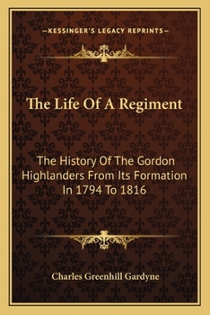 The Life of a Regiment: The History of the Gordon Highlanders, From its Formation in 1794 to 1816