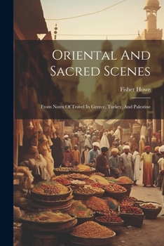 Paperback Oriental And Sacred Scenes: From Notes Of Travel In Greece, Turkey, And Palestine Book