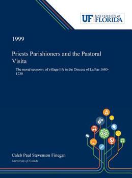 Hardcover Priests Parishioners and the Pastoral Visita: The Moral Economy of Village Life in the Diocese of La Paz 1680-1730 Book