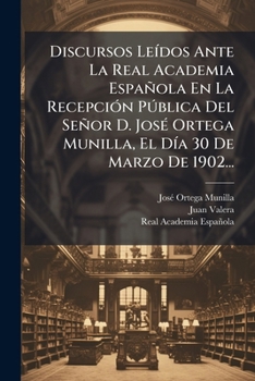 Discursos Leídos Ante La Real Academia Española En La Recepción Pública Del Señor D. José Ortega Munilla, El Día 30 De Marzo De 1902...