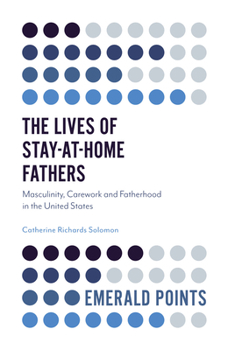 The Lives of Stay-At-Home Fathers: Masculinity, Carework and Fatherhood in the United States (Emerald Points)