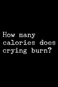 Paperback How Many Calories Does Crying Burn?: 6x9 Lined Composition Notebook Funny Sarcastic Gift Book