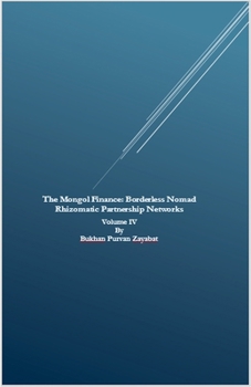 The Mongol Finance: Borderless Nomad Rhizomatic Partnership Networks Volume IV