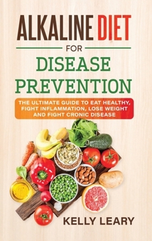 Alkaline Diet for Disease Prevention: The Ultimate Guide to Eat Healthy, Fight Inflammation, Lose Weight and Fight Cronic Disease