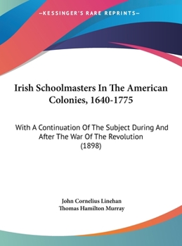 Hardcover Irish Schoolmasters In The American Colonies, 1640-1775: With A Continuation Of The Subject During And After The War Of The Revolution (1898) Book