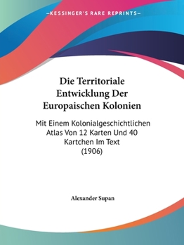 Paperback Die Territoriale Entwicklung Der Europaischen Kolonien: Mit Einem Kolonialgeschichtlichen Atlas Von 12 Karten Und 40 Kartchen Im Text (1906) [German] Book