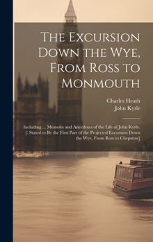 Hardcover The Excursion Down the Wye, From Ross to Monmouth: Including ... Memoirs and Anecdotes of the Life of John Kyrle. [: Stated to Be the First Part of th Book