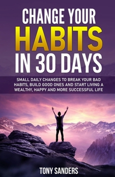 Paperback Change your Habits in 30 Days: Small daily changes to break your bad habits, build good ones and start living a wealthy, happy and more successful li Book