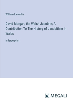 Paperback David Morgan, the Welsh Jacobite; A Contribution To The History of Jacobitism in Wales: in large print Book