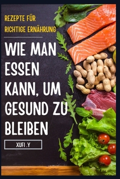 Wie Man Essen Kann, Um Gesund Zu Bleiben: Einfache und gesunde Rezepte f?r die richtige Ern?hrung