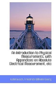 An Introduction to Physical Measurements, with Appendices on Absolute Electrical Measurement, Etc