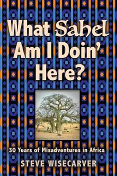 Paperback What Sahel Am I Doin' Here?: 30 Years of Misadventures in Africa Book