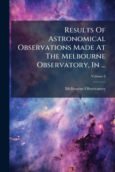 Paperback Results Of Astronomical Observations Made At The Melbourne Observatory, In ...; Volume 6 Book