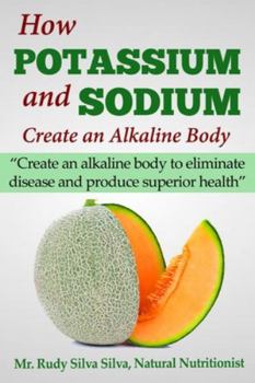 Paperback How Potassium and Sodium Creates an Alkaline Body: Create an alkaline body to eliminate disease and produce superior health Book
