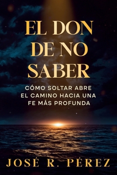 El don de no saber: Cómo soltar abre el camino hacia una fe más profunda (Spanish Edition)