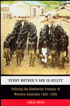 Paperback Every Mother's Son is Guilty: Policing the Kimberley Frontier of Western Australia 1882-1905 Book