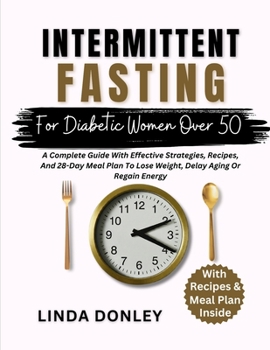 Intermittent Fasting for Diabetic Women Over 50: A Complete Guide With Effective Strategies, Recipes, And 28-Day Meal Plan To Lose Weight, Delay Aging