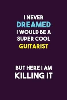I Never Dreamed I would Be A Super Cool Guitarist But Here I Am Killing It: 6X9 120 pages Career  Notebook Unlined  Writing Journal