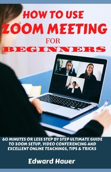 Paperback How to Use Zoom Meeting for Beginners: 60 Minutes or Less Step by Step Ultimate Guide to Zoom Setup, Video Conferencing and Excellent Online Teaching, Book
