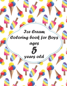 Ice Cream Coloring book for Boys ages 5 years old: coloring book Consists of 40 Cones of Frozen Ice Creams, Ice Pops, Boys and Refreshing Deserts to Color for Boys ages 5 years old