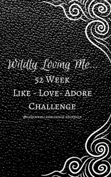 WILDLY LOVING ME...52 WEEK LIKE-LOVE-ADORE CHALLENGE: A YEAR OF RADICAL SELF LOVE THROUGH DAILY GUIDED ACTION