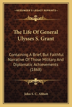 The life of General Ulysses S. Grant. Containing a brief but faithful narrative of those military and diplomatic achievements which have entitled him to the confidence and gratitude of his countrymen