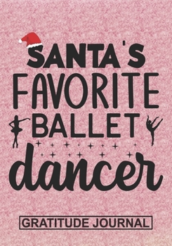 Santa's Favorite Ballet Dancer - Gratitude Journal: Blank Lined Notebooks Christmas Funny Dancer Appreciation Gift  Ballet Dance Teacher life Xmas Gift For Favorite Dancer