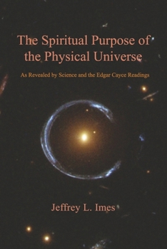 The Spiritual Purpose of the Physical Universe: As Revealed by Science and the Edgar Cayce Readings