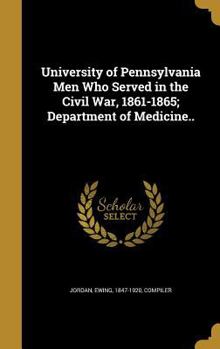 Hardcover University of Pennsylvania Men Who Served in the Civil War, 1861-1865; Department of Medicine.. Book