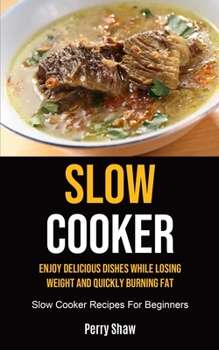 Paperback Slow Cooker: Enjoy Delicious Dishes While Losing Weight And Quickly Burning Fat (Slow Cooker Recipes For Beginners) Book