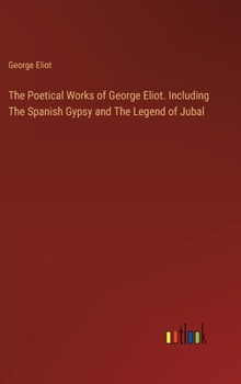 The Poetical Works of George Eliot. Including The Spanish Gypsy and The Legend of Jubal